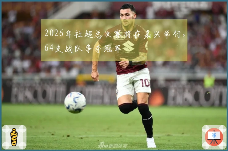 2026年社超总决赛将在嘉兴举行，64支战队争夺冠军