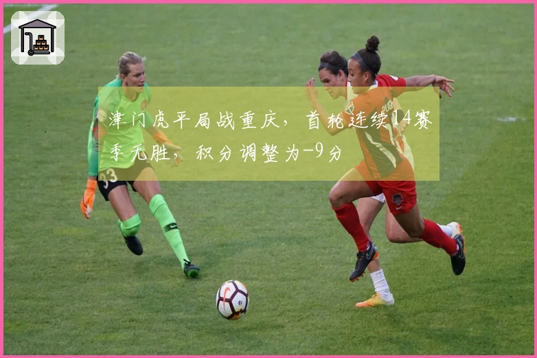 津门虎平局战重庆，首轮连续14赛季无胜，积分调整为-9分