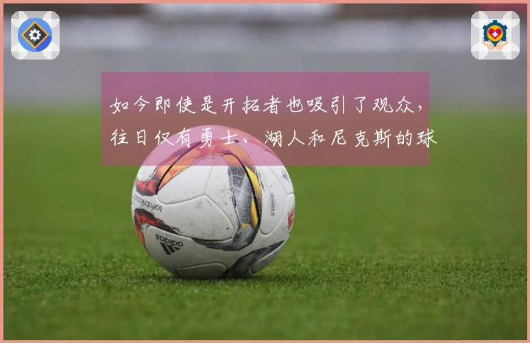 如今即使是开拓者也吸引了观众，往日仅有勇士、湖人和尼克斯的球迷关注