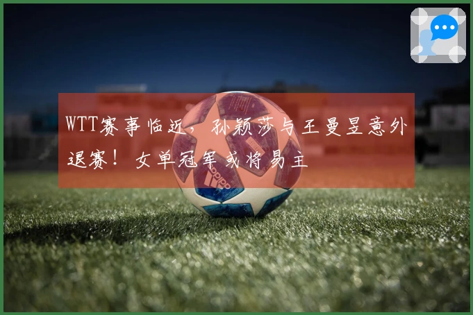 WTT赛事临近，孙颖莎与王曼昱意外退赛！女单冠军或将易主