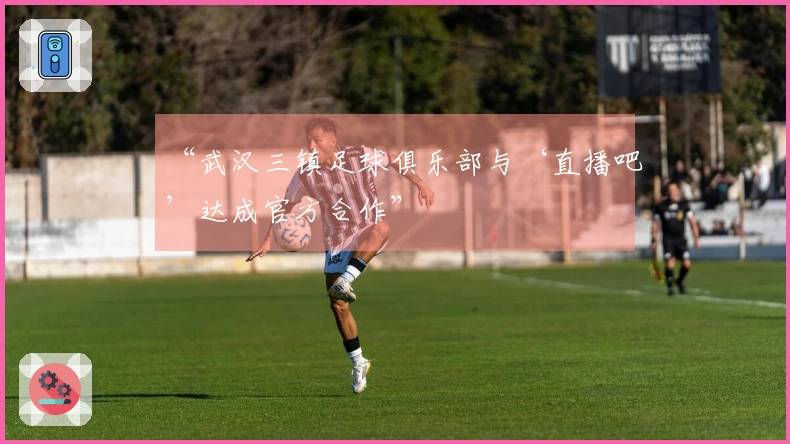 “武汉三镇足球俱乐部与‘直播吧’达成官方合作”
