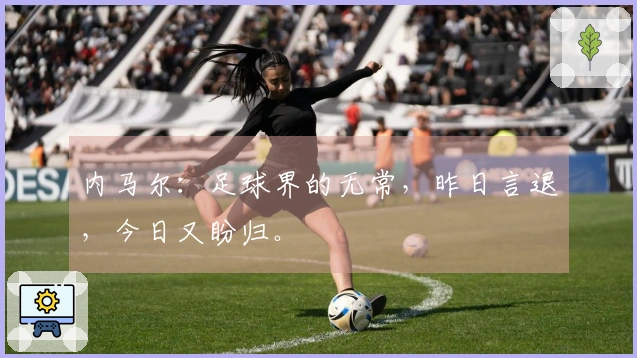 内马尔：足球界的无常，昨日言退，今日又盼归。