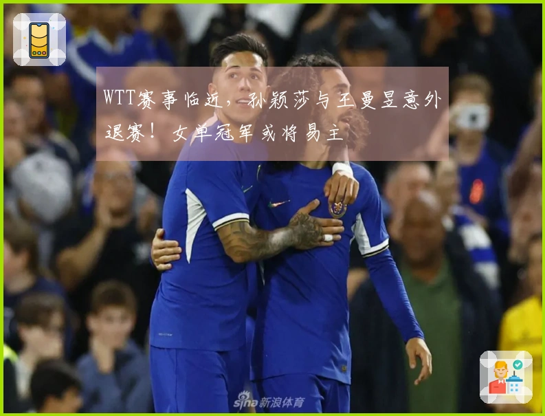 WTT赛事临近，孙颖莎与王曼昱意外退赛！女单冠军或将易主