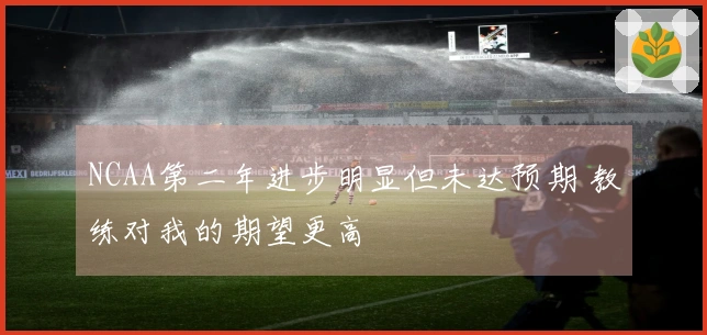 NCAA第二年进步明显但未达预期 教练对我的期望更高