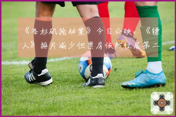 《洛杉矶抢劫案》今日公映，《镖人》排片减少但票房依然位居第二
