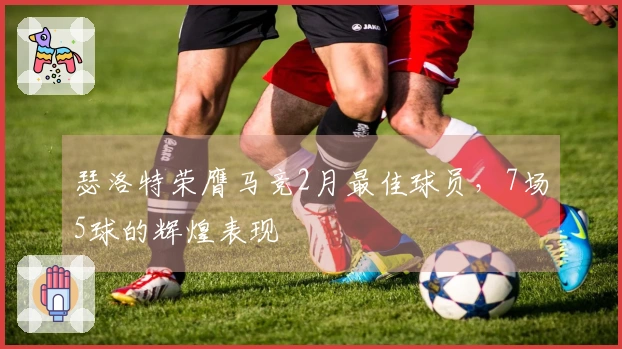 瑟洛特荣膺马竞2月最佳球员，7场5球的辉煌表现