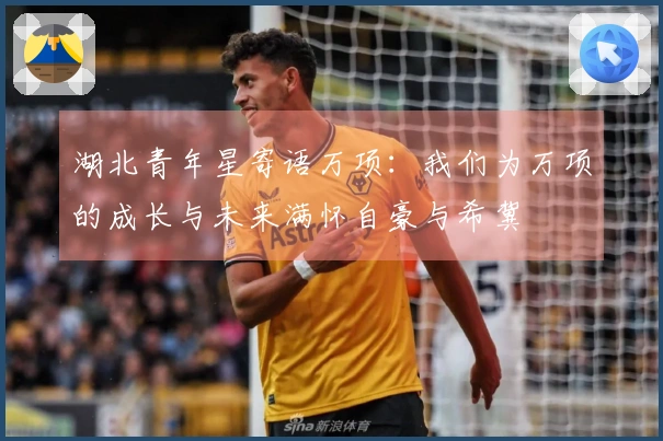 湖北青年星寄语万项：我们为万项的成长与未来满怀自豪与希冀