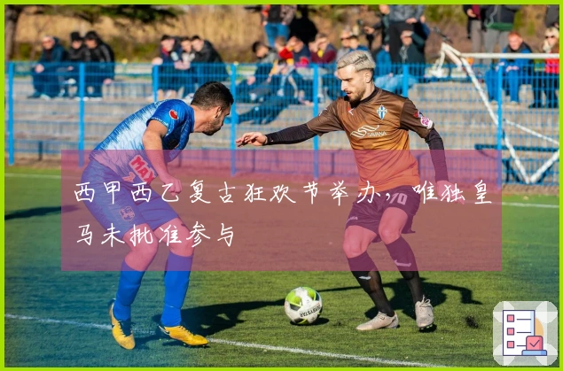 西甲西乙复古狂欢节举办，唯独皇马未批准参与