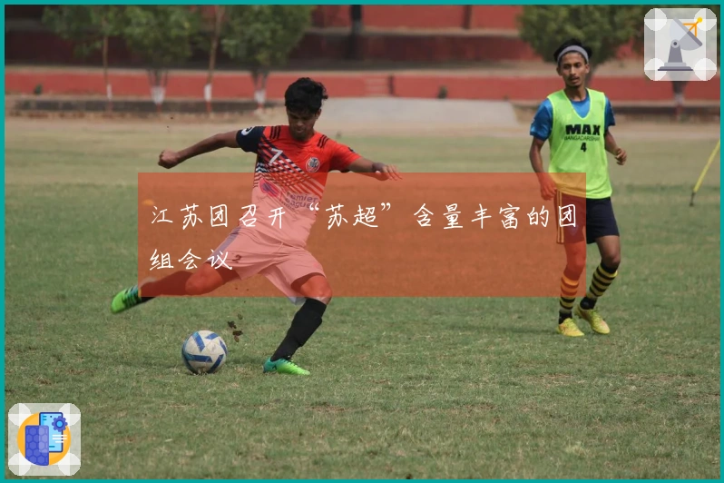 江苏团召开“苏超”含量丰富的团组会议