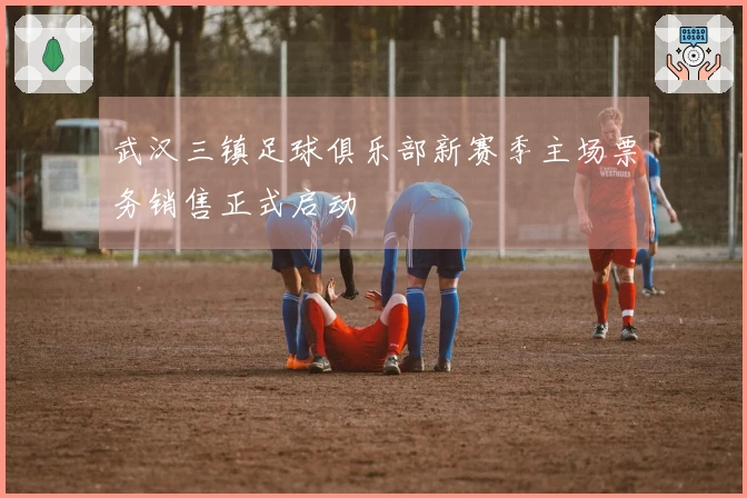 武汉三镇足球俱乐部新赛季主场票务销售正式启动