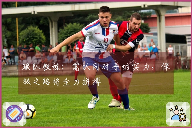 狼队教练：需认同对手的实力，保级之路将全力拼搏