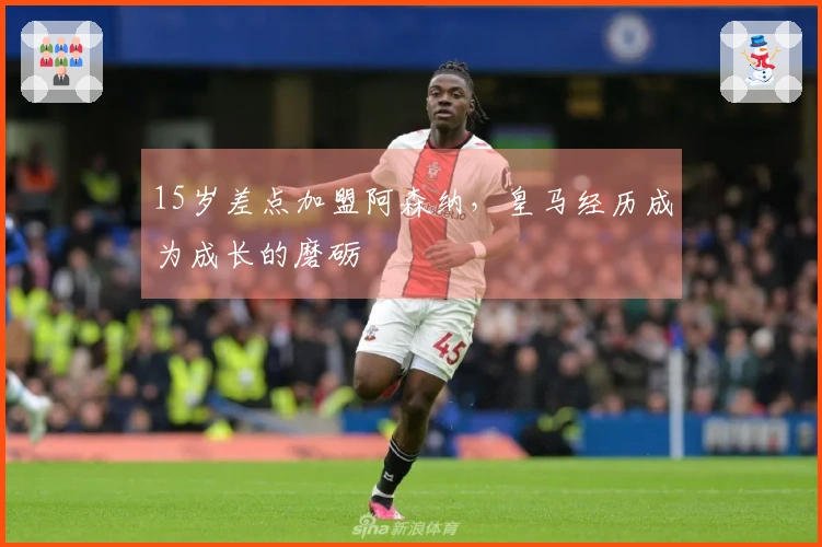 15岁差点加盟阿森纳，皇马经历成为成长的磨砺