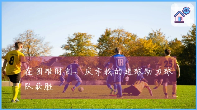 在困难时刻，庆幸我的进球助力球队获胜