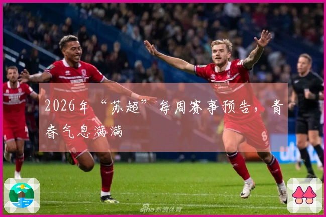 2026年“苏超”每周赛事预告，青春气息满满