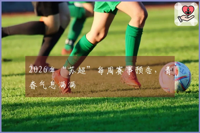 2026年“苏超”每周赛事预告，青春气息满满