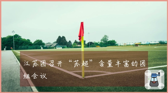 江苏团召开“苏超”含量丰富的团组会议