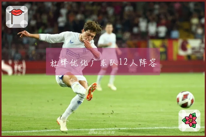 杜锋优化广东队12人阵容