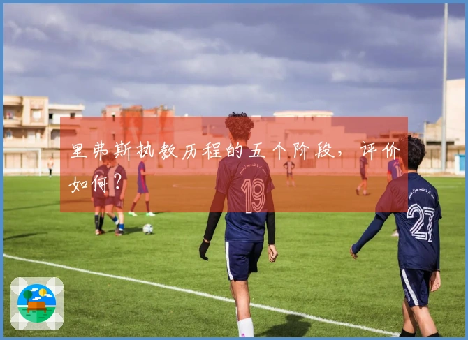 里弗斯执教历程的五个阶段，评价如何？
