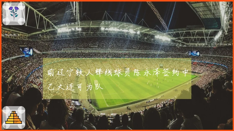 前辽宁铁人锋线球员陈永泽签约中乙大连可为队
