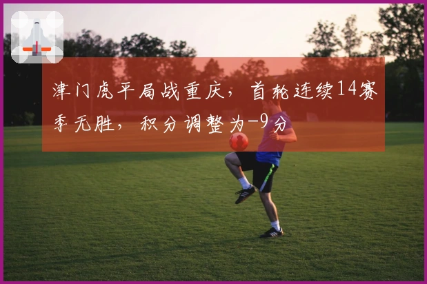 津门虎平局战重庆，首轮连续14赛季无胜，积分调整为-9分