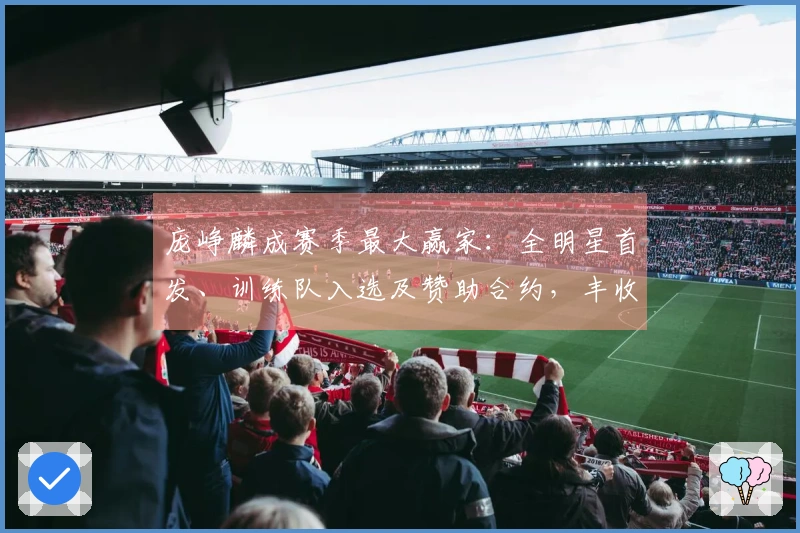 庞峥麟成赛季最大赢家：全明星首发、训练队入选及赞助合约，丰收成果