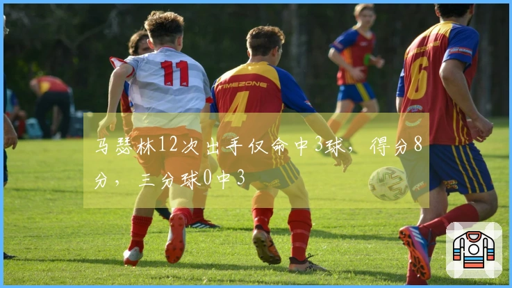 马瑟林12次出手仅命中3球，得分8分，三分球0中3