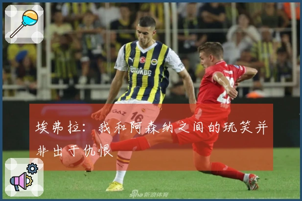 埃弗拉：我和阿森纳之间的玩笑并非出于仇恨