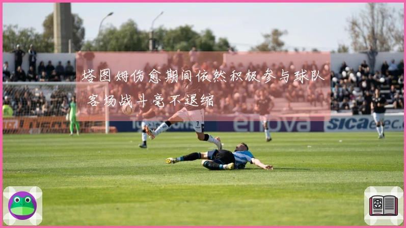 塔图姆伤愈期间依然积极参与球队 客场战斗毫不退缩