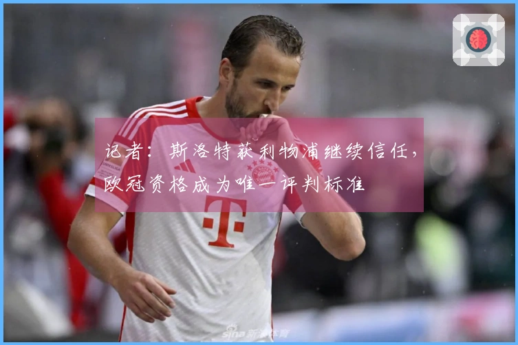 记者：斯洛特获利物浦继续信任，欧冠资格成为唯一评判标准