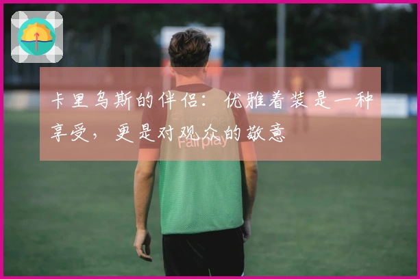 卡里乌斯的伴侣：优雅着装是一种享受，更是对观众的敬意